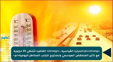 الحرارة مرتفعة.. القاهرة تتخطى 40 مئوية مع تأثير المنخفض الموسمي ونصائح لتجنب المخاطر اليومية